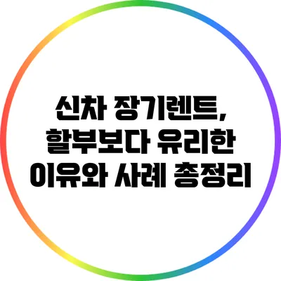 신차 장기렌트, 할부보다 유리한 이유와 사례 총정리