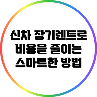신차 장기렌트로 비용을 줄이는 스마트한 방법