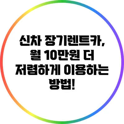 신차 장기렌트카, 월 10만원 더 저렴하게 이용하는 방법!