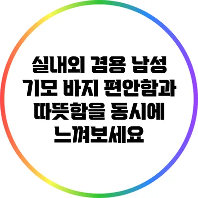 실내외 겸용 남성 기모 바지: 편안함과 따뜻함을 동시에 느껴보세요