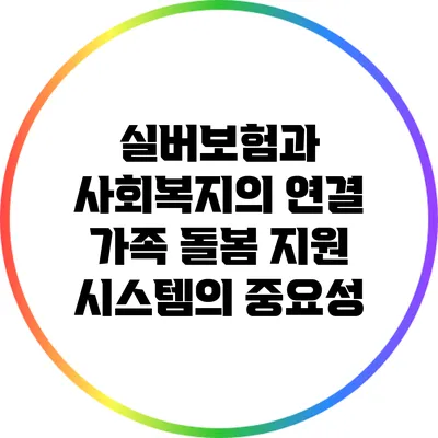 실버보험과 사회복지의 연결: 가족 돌봄 지원 시스템의 중요성