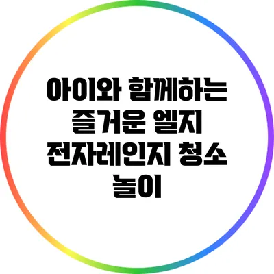 아이와 함께하는 즐거운 엘지 전자레인지 청소 놀이