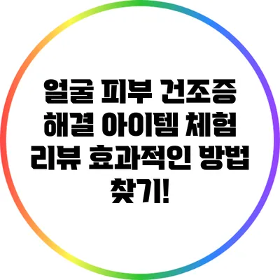 얼굴 피부 건조증 해결 아이템 체험 리뷰: 효과적인 방법 찾기!