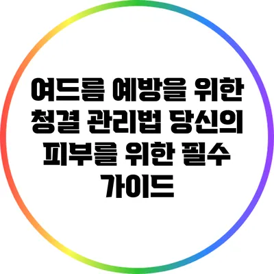 여드름 예방을 위한 청결 관리법: 당신의 피부를 위한 필수 가이드