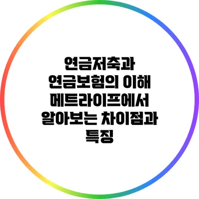 연금저축과 연금보험의 이해: 메트라이프에서 알아보는 차이점과 특징