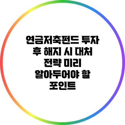 연금저축펀드 투자 후 해지 시 대처 전략: 미리 알아두어야 할 포인트