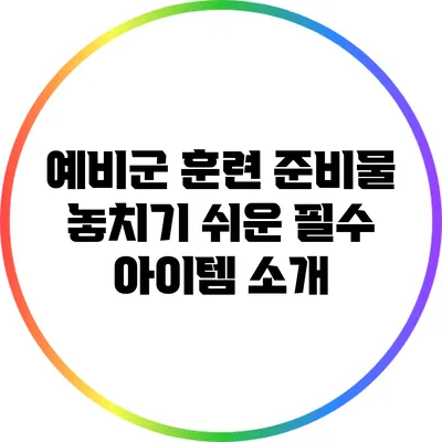 예비군 훈련 준비물: 놓치기 쉬운 필수 아이템 소개