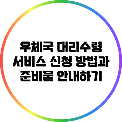 우체국 대리수령 서비스 신청 방법과 준비물 안내하기