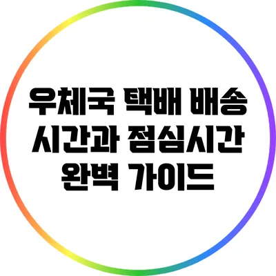 우체국 택배 배송 시간과 점심시간 완벽 가이드