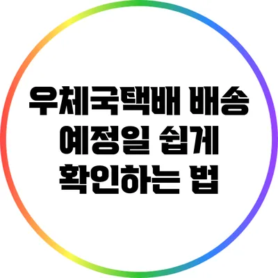 우체국택배 배송 예정일 쉽게 확인하는 법
