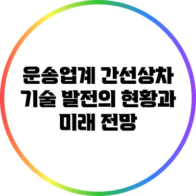 운송업계 간선상차 기술 발전의 현황과 미래 전망