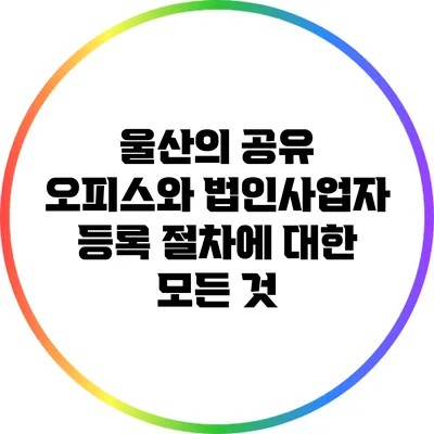 울산의 공유 오피스와 법인사업자 등록 절차에 대한 모든 것