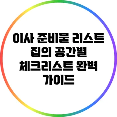 이사 준비물 리스트: 집의 공간별 체크리스트 완벽 가이드