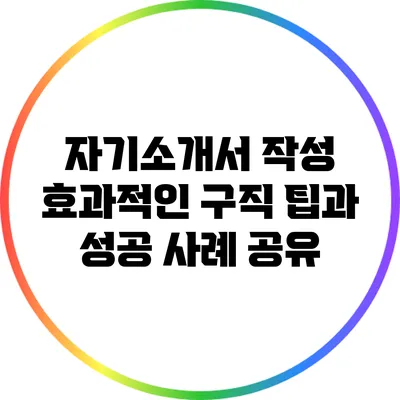 자기소개서 작성: 효과적인 구직 팁과 성공 사례 공유