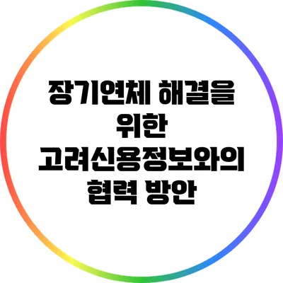 장기연체 해결을 위한 고려신용정보와의 협력 방안