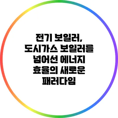 전기 보일러, 도시가스 보일러를 넘어선 에너지 효율의 새로운 패러다임