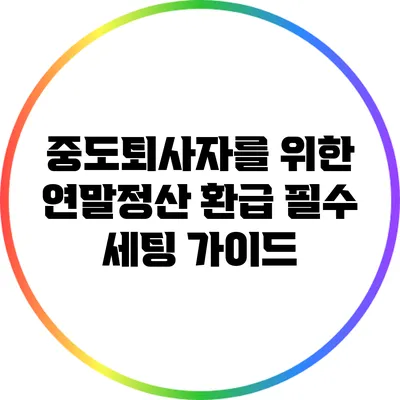 중도퇴사자를 위한 연말정산 환급 필수 세팅 가이드