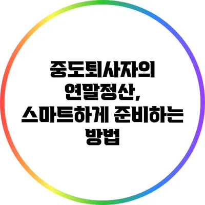 중도퇴사자의 연말정산, 스마트하게 준비하는 방법
