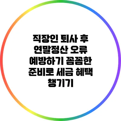 직장인 퇴사 후 연말정산 오류 예방하기: 꼼꼼한 준비로 세금 혜택 챙기기