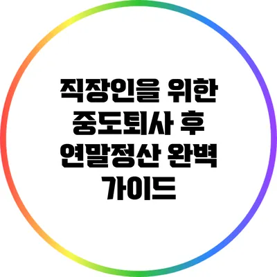 직장인을 위한 중도퇴사 후 연말정산 완벽 가이드