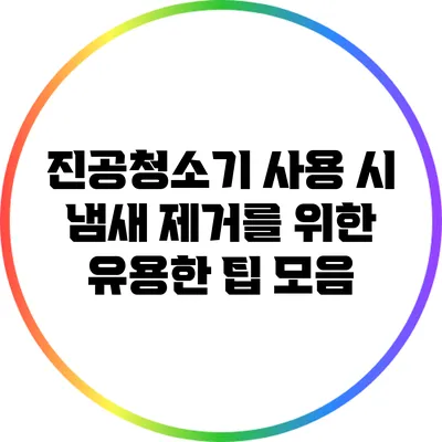 진공청소기 사용 시 냄새 제거를 위한 유용한 팁 모음