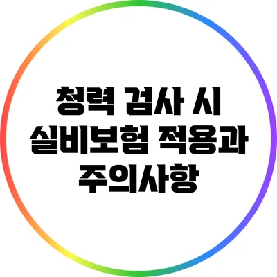 청력 검사 시 실비보험 적용과 주의사항