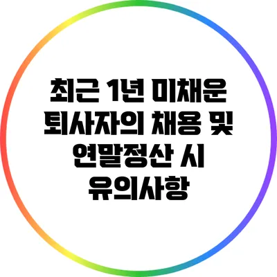 최근 1년 미채운 퇴사자의 채용 및 연말정산 시 유의사항