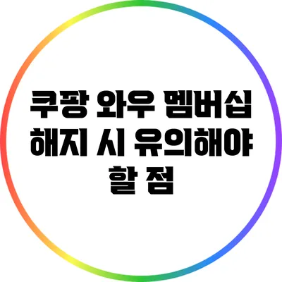쿠팡 와우 멤버십 해지 시 유의해야 할 점