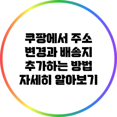 쿠팡에서 주소 변경과 배송지 추가하는 방법 자세히 알아보기
