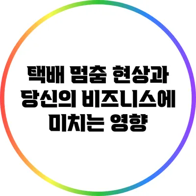 택배 멈춤 현상과 당신의 비즈니스에 미치는 영향