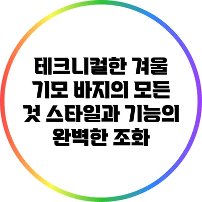 테크니컬한 겨울 기모 바지의 모든 것: 스타일과 기능의 완벽한 조화
