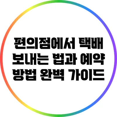 편의점에서 택배 보내는 법과 예약 방법 완벽 가이드