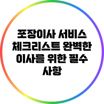포장이사 서비스 체크리스트: 완벽한 이사를 위한 필수 사항