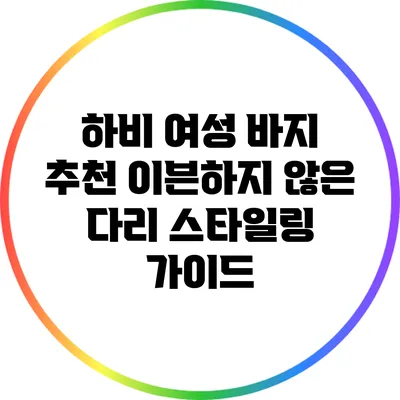 하비 여성 바지 추천: 이븐하지 않은 다리 스타일링 가이드