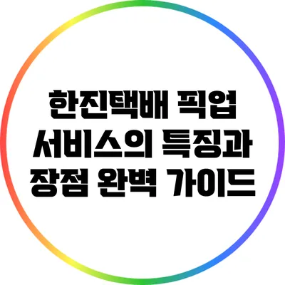 한진택배 픽업 서비스의 특징과 장점 완벽 가이드