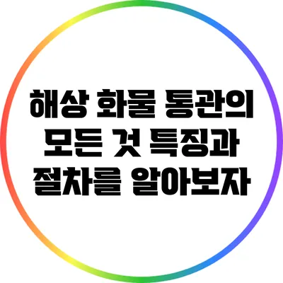 해상 화물 통관의 모든 것: 특징과 절차를 알아보자