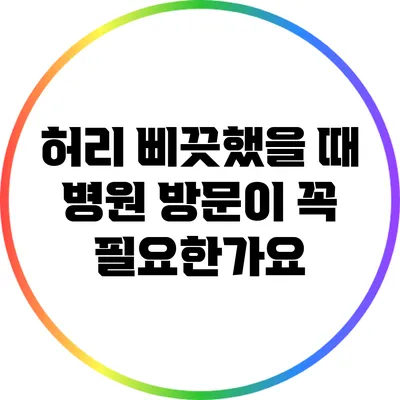 허리 삐끗했을 때 병원 방문이 꼭 필요한가요?