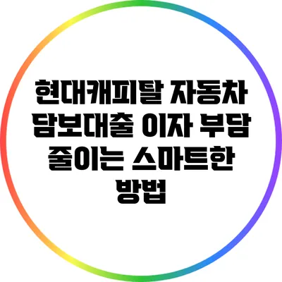 현대캐피탈 자동차 담보대출 이자 부담 줄이는 스마트한 방법
