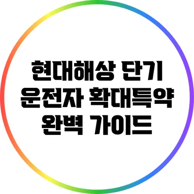 현대해상 단기 운전자 확대특약 완벽 가이드