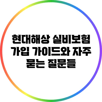 현대해상 실비보험 가입 가이드와 자주 묻는 질문들