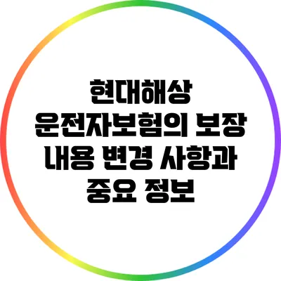 현대해상 운전자보험의 보장 내용 변경 사항과 중요 정보