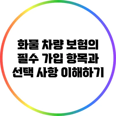 화물 차량 보험의 필수 가입 항목과 선택 사항 이해하기