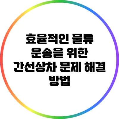 효율적인 물류 운송을 위한 간선상차 문제 해결 방법