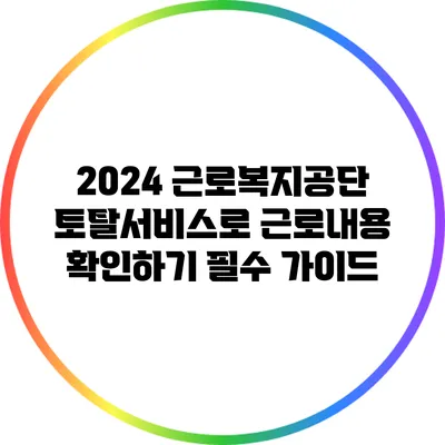 2024 근로복지공단 토탈서비스로 근로내용 확인하기: 필수 가이드