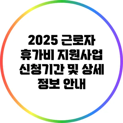 2025 근로자 휴가비 지원사업 신청기간 및 상세 정보 안내