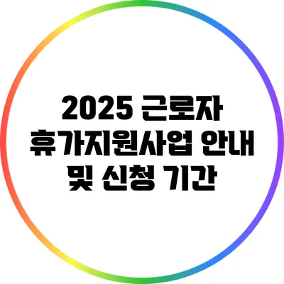 2025 근로자 휴가지원사업 안내 및 신청 기간