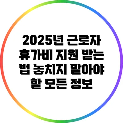 2025년 근로자 휴가비 지원 받는 법: 놓치지 말아야 할 모든 정보