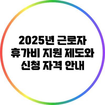 2025년 근로자 휴가비 지원 제도와 신청 자격 안내