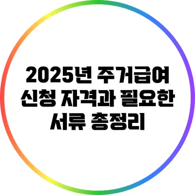 2025년 주거급여 신청 자격과 필요한 서류 총정리