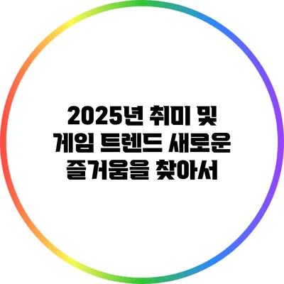 2025년 취미 및 게임 트렌드: 새로운 즐거움을 찾아서